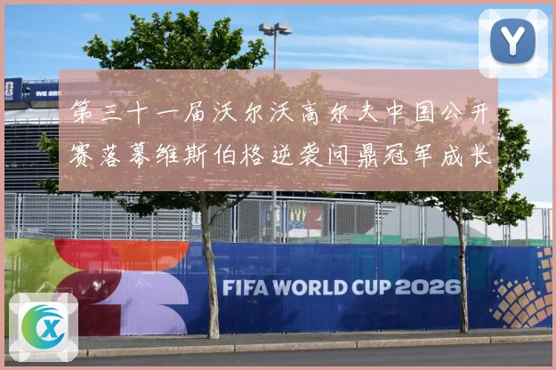 第三十一届沃尔沃高尔夫中国公开赛落幕维斯伯格逆袭问鼎冠军成长观察：最新赛事动态与深度分析