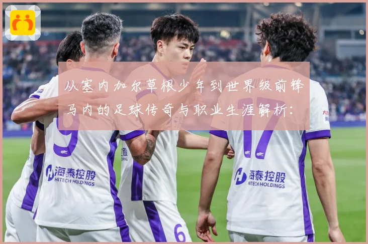 从塞内加尔草根少年到世界级前锋马内的足球传奇与职业生涯解析：最新赛事动态与深度分析