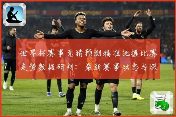 世界杯赛事竞猜预测精准把握比赛走势数据研判：最新赛事动态与深度分析