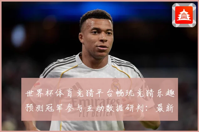 世界杯体育竞猜平台畅玩竞猜乐趣预测冠军参与互动数据研判：最新赛事动态与深度分析