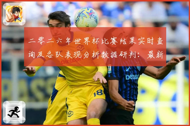二零二六年世界杯比赛结果实时查询及各队表现分析数据研判：最新赛事动态与深度分析