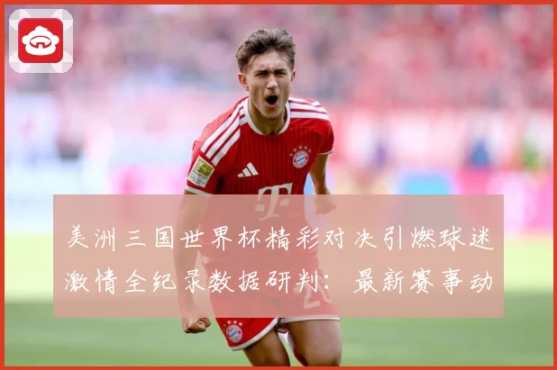 美洲三国世界杯精彩对决引燃球迷激情全纪录数据研判：最新赛事动态与深度分析