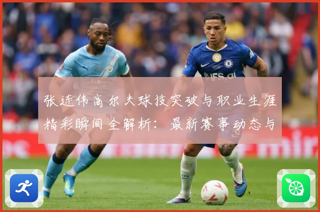 张连伟高尔夫球技突破与职业生涯精彩瞬间全解析：最新赛事动态与深度分析