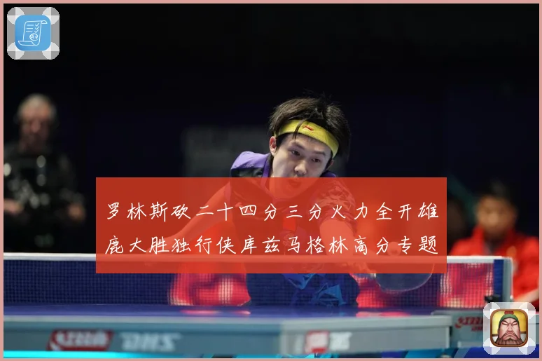 罗林斯砍二十四分三分火力全开雄鹿大胜独行侠库兹马格林高分专题观察：最新赛事动态与深度分析