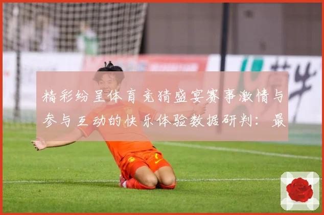 精彩纷呈体育竞猜盛宴赛事激情与参与互动的快乐体验数据研判：最新赛事动态与深度分析