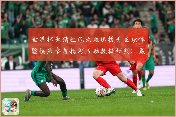 世界杯竞猜红包大放送提升互动体验快来参与精彩活动数据研判：最新赛事动态与深度分析