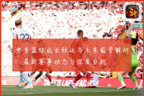 申京篮球成长轨迹与未来前景解析：最新赛事动态与深度分析