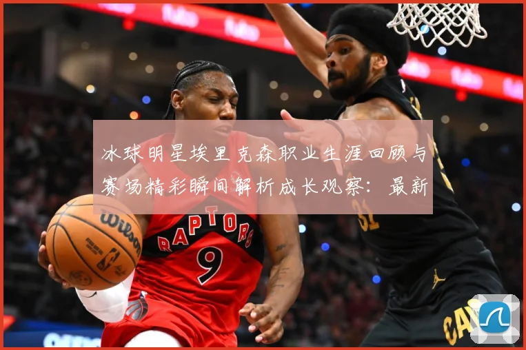 冰球明星埃里克森职业生涯回顾与赛场精彩瞬间解析成长观察：最新赛事动态与深度分析