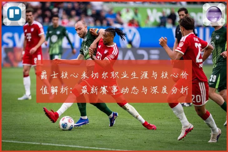 爵士核心米切尔职业生涯与核心价值解析：最新赛事动态与深度分析