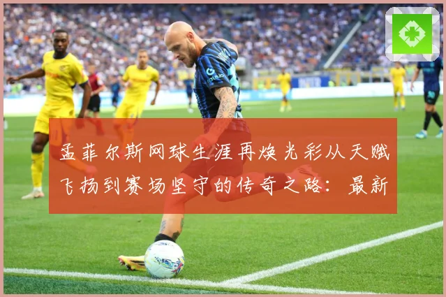 孟菲尔斯网球生涯再焕光彩从天赋飞扬到赛场坚守的传奇之路：最新赛事动态与深度分析