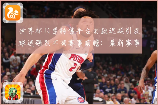 世界杯门票转售平台打款迟延引发球迷强烈不满赛事前瞻：最新赛事动态与深度分析