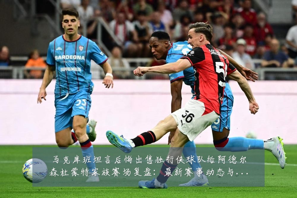 马克库班坦言后悔出售独行侠球队给阿德尔森杜蒙特家族赛场复盘：最新赛事动态与深度分析