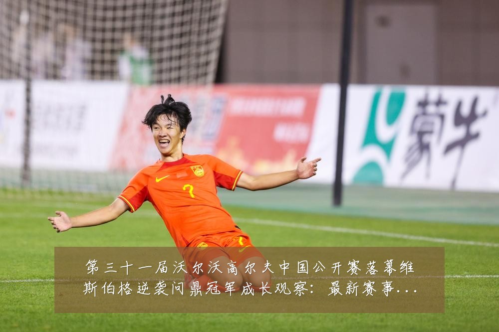 第三十一届沃尔沃高尔夫中国公开赛落幕维斯伯格逆袭问鼎冠军成长观察:最新赛事动态与深度分析