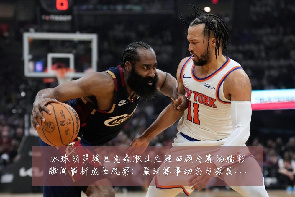 冰球明星埃里克森职业生涯回顾与赛场精彩瞬间解析成长观察:最新赛事动态与深度分析