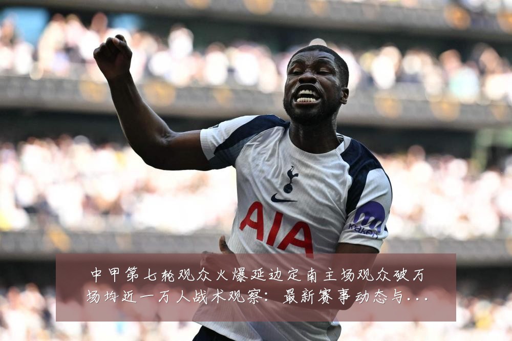 中甲第七轮观众火爆延边定南主场观众破万场均近一万人战术观察:最新赛事动态与深度分析