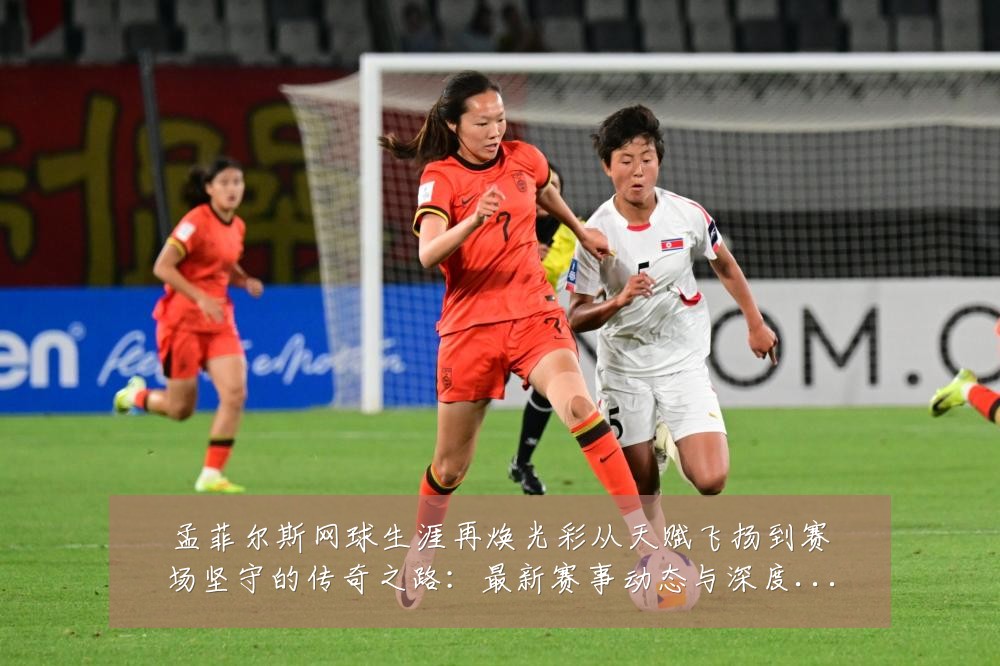 孟菲尔斯网球生涯再焕光彩从天赋飞扬到赛场坚守的传奇之路：最新赛事动态与深度分析