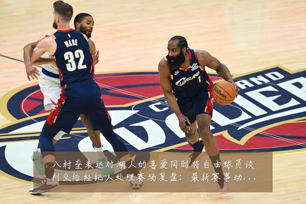 八村垒表达对湖人的喜爱同时将自由球员谈判交给经纪人处理赛场复盘:最新赛事动态与深度分析
