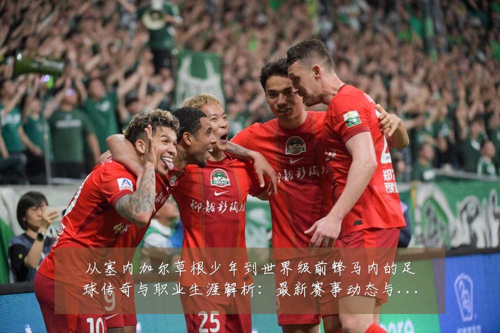 从塞内加尔草根少年到世界级前锋马内的足球传奇与职业生涯解析:最新赛事动态与深度分析