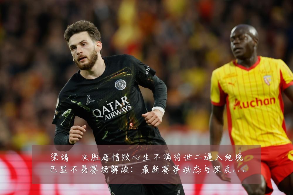 梁靖崑决胜局惜败心生不满将世二逼入绝境已显不易赛场解读:最新赛事动态与深度分析