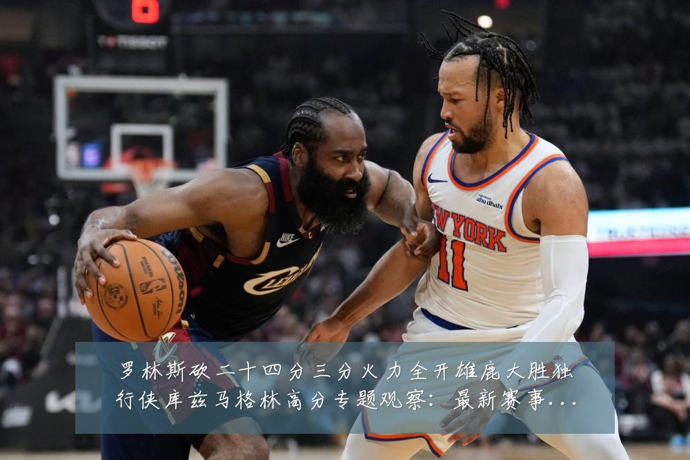 罗林斯砍二十四分三分火力全开雄鹿大胜独行侠库兹马格林高分专题观察:最新赛事动态与深度分析