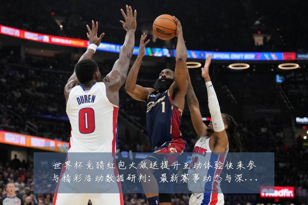 世界杯竞猜红包大放送提升互动体验快来参与精彩活动数据研判:最新赛事动态与深度分析